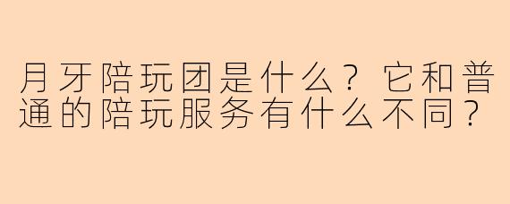月牙陪玩团是什么？它和普通的陪玩服务有什么不同？