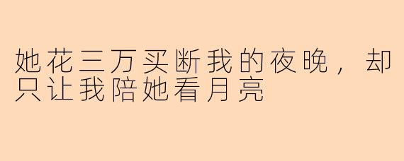 她花三万买断我的夜晚,却只让我陪她看月亮