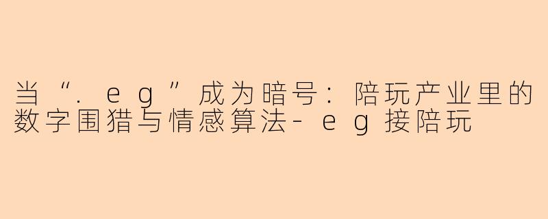 当“.eg”成为暗号:陪玩产业里的数字围猎与情感算法-eg接陪玩
