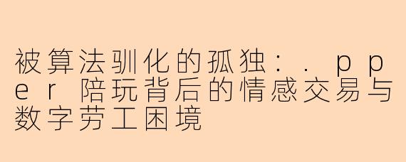 被算法驯化的孤独：.pper陪玩背后的情感交易与数字劳工困境