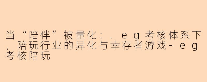 当“陪伴”被量化:.eg考核体系下,陪玩行业的异化与幸存者游戏-eg考核陪玩