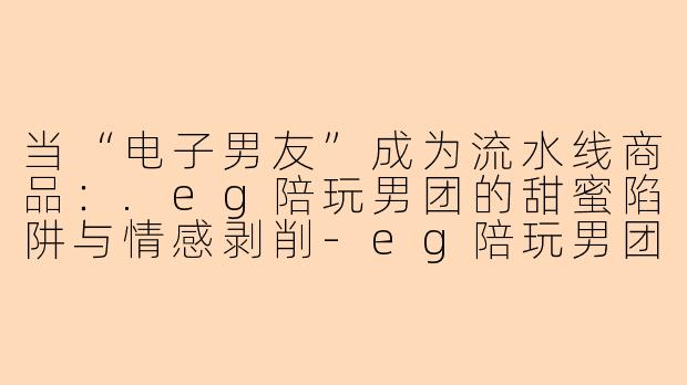 当“电子男友”成为流水线商品：.eg陪玩男团的甜蜜陷阱与情感剥削-eg陪玩男团