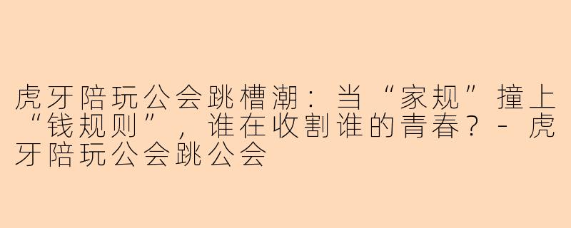 虎牙陪玩公会跳槽潮:当“家规”撞上“钱规则”,谁在收割谁的青春?-虎牙陪玩公会跳公会