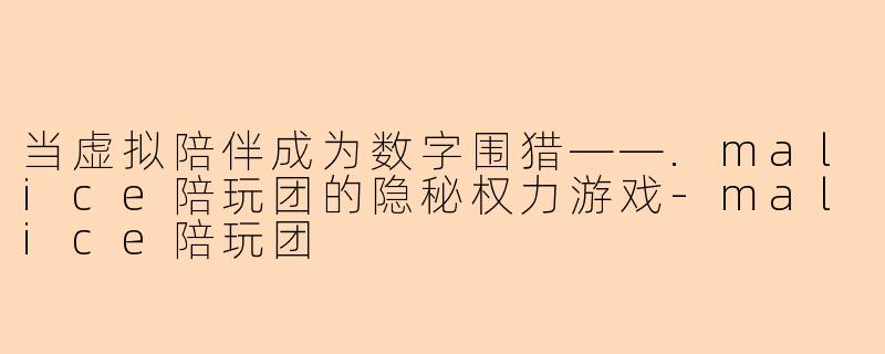 当虚拟陪伴成为数字围猎——.malice陪玩团的隐秘权力游戏-malice陪玩团