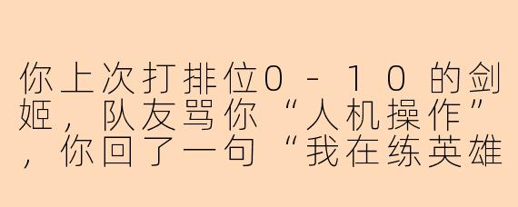 你上次打排位0-10的剑姬，队友骂你“人机操作”，你回了一句“我在练英雄”，结果下一把秒锁亚索又送成0-8，现在你还有啥嘴硬的借口？