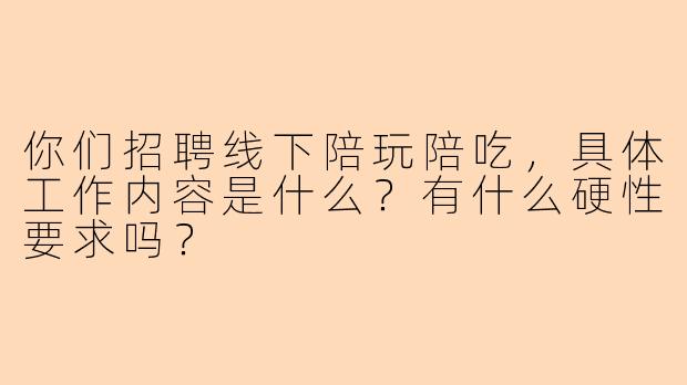 你们招聘线下陪玩陪吃,具体工作内容是什么?有什么硬性要求吗?