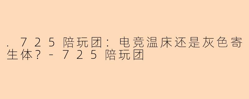 .725陪玩团:电竞温床还是灰色寄生体?-725陪玩团