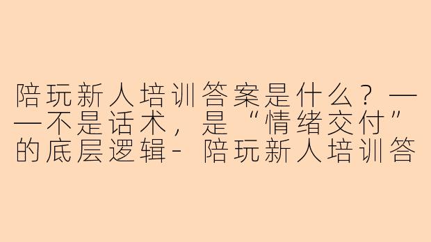 陪玩新人培训答案是什么？——不是话术，是“情绪交付”的底层逻辑-陪玩新人培训答案是什么