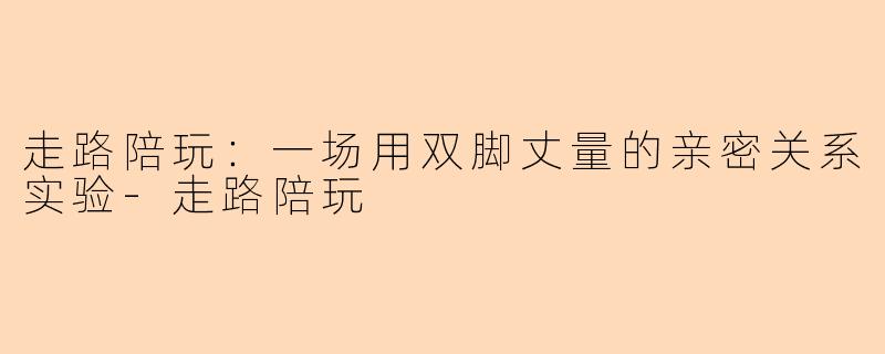 走路陪玩:一场用双脚丈量的亲密关系实验-走路陪玩