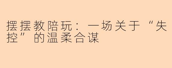 摆摆教陪玩:一场关于“失控”的温柔合谋