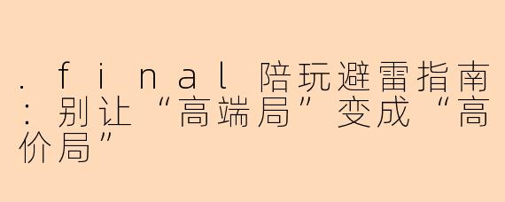 .final陪玩避雷指南:别让“高端局”变成“高价局”