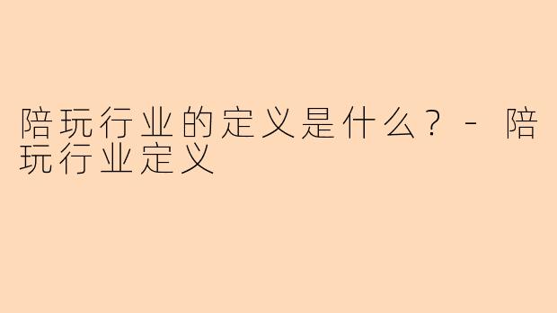 陪玩行业的定义是什么?-陪玩行业定义