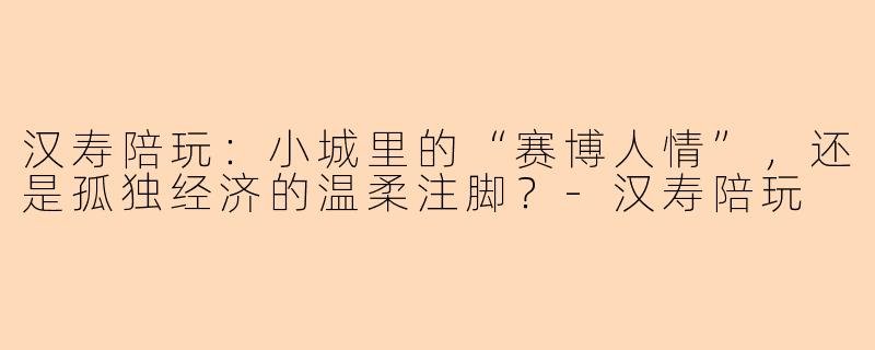 汉寿陪玩:小城里的“赛博人情”,还是孤独经济的温柔注脚?-汉寿陪玩