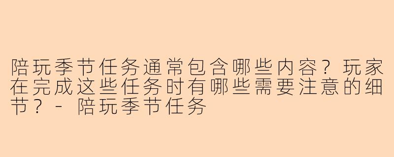 陪玩季节任务通常包含哪些内容?玩家在完成这些任务时有哪些需要注意的细节?-陪玩季节任务
