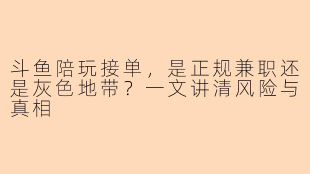 斗鱼陪玩接单,是正规兼职还是灰色地带?一文讲清风险与真相