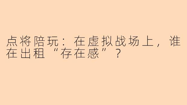 点将陪玩:在虚拟战场上,谁在出租“存在感”?