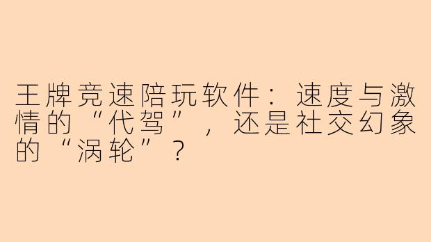 王牌竞速陪玩软件：速度与激情的“代驾”，还是社交幻象的“涡轮”？