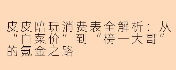 皮皮陪玩消费表全解析:从“白菜价”到“榜一大哥”的氪金之路