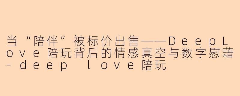 当“陪伴”被标价出售——DeepLove陪玩背后的情感真空与数字慰藉