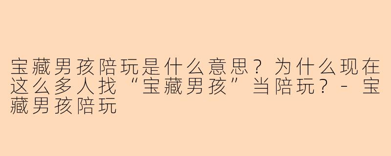 宝藏男孩陪玩是什么意思？为什么现在这么多人找“宝藏男孩”当陪玩？-宝藏男孩陪玩