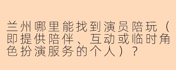 兰州哪里能找到演员陪玩(即提供陪伴、互动或临时角色扮演服务的个人)?