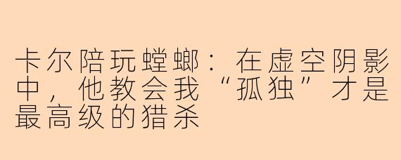 卡尔陪玩螳螂:在虚空阴影中,他教会我“孤独”才是最高级的猎杀