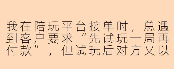 我在陪玩平台接单时,总遇到客户要求“先试玩一局再付款”,但试玩后对方又以“手感不好”为由拒绝下单,还白嫖了我的时间和皮肤,这种情况该怎么应对?