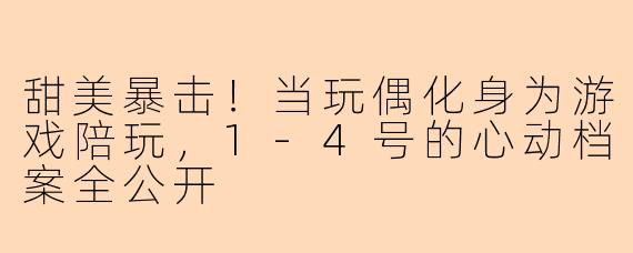 甜美暴击!当玩偶化身为游戏陪玩,1-4号的心动档案全公开
