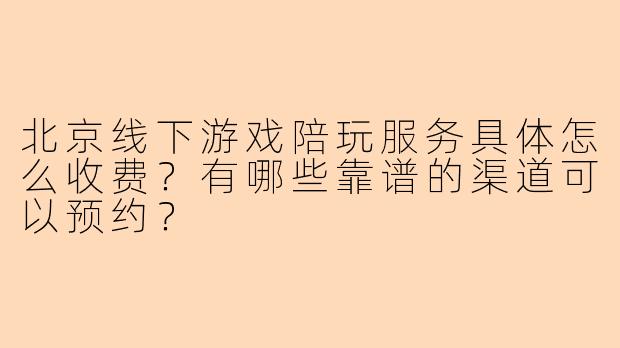 北京线下游戏陪玩服务具体怎么收费？有哪些靠谱的渠道可以预约？