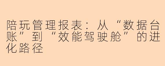 陪玩管理报表：从“数据台账”到“效能驾驶舱”的进化路径