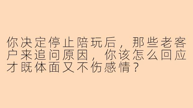 你决定停止陪玩后，那些老客户来追问原因，你该怎么回应才既体面又不伤感情？