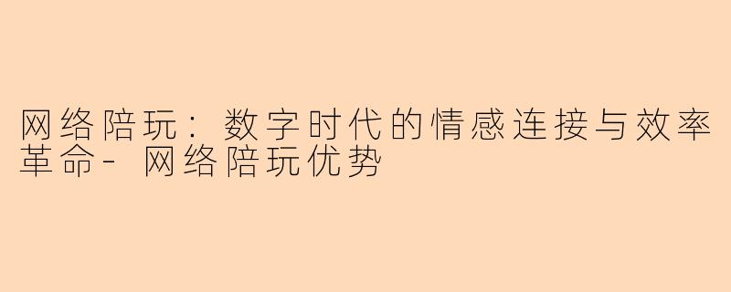 网络陪玩:数字时代的情感连接与效率革命-网络陪玩优势