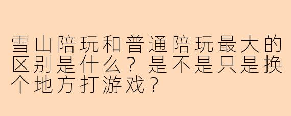 雪山陪玩和普通陪玩最大的区别是什么？是不是只是换个地方打游戏？