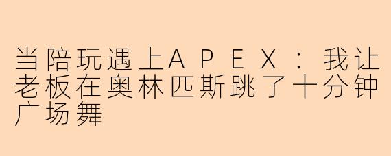 当陪玩遇上APEX：我让老板在奥林匹斯跳了十分钟广场舞