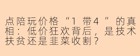 点陪玩价格“1带4”的真相:低价狂欢背后,是技术扶贫还是韭菜收割?