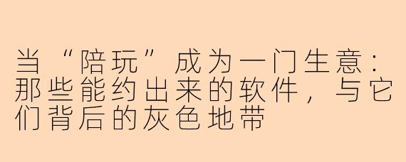 当“陪玩”成为一门生意:那些能约出来的软件,与它们背后的灰色地带