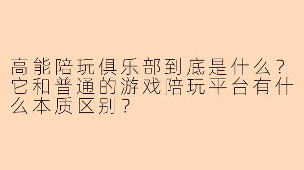 高能陪玩俱乐部到底是什么？它和普通的游戏陪玩平台有什么本质区别？
