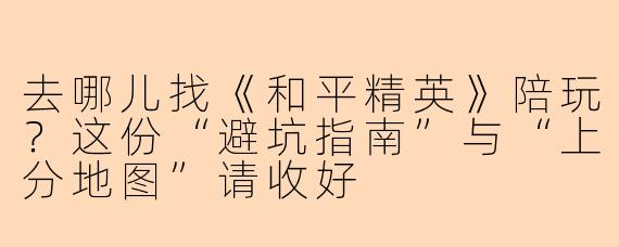去哪儿找《和平精英》陪玩？这份“避坑指南”与“上分地图”请收好