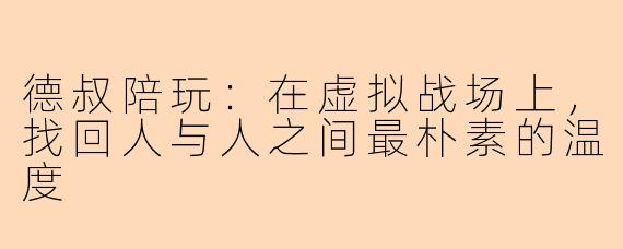 德叔陪玩:在虚拟战场上,找回人与人之间最朴素的温度