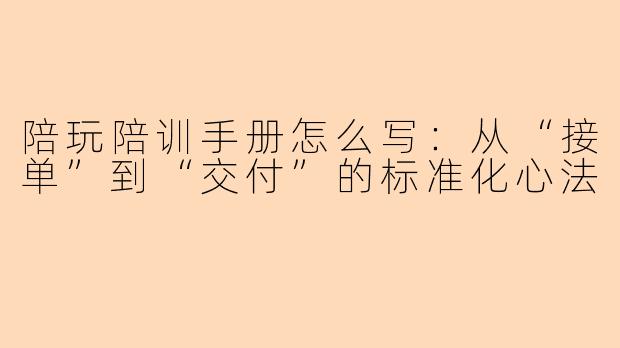 陪玩陪训手册怎么写:从“接单”到“交付”的标准化心法