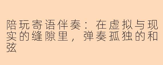 陪玩寄语伴奏:在虚拟与现实的缝隙里,弹奏孤独的和弦