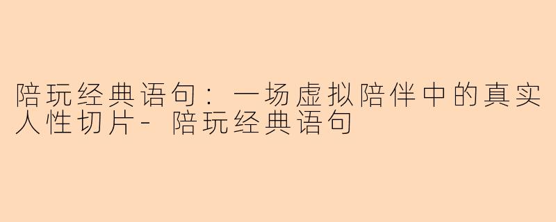 陪玩经典语句：一场虚拟陪伴中的真实人性切片-陪玩经典语句