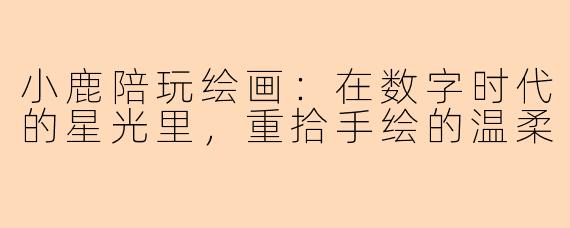 小鹿陪玩绘画:在数字时代的星光里,重拾手绘的温柔