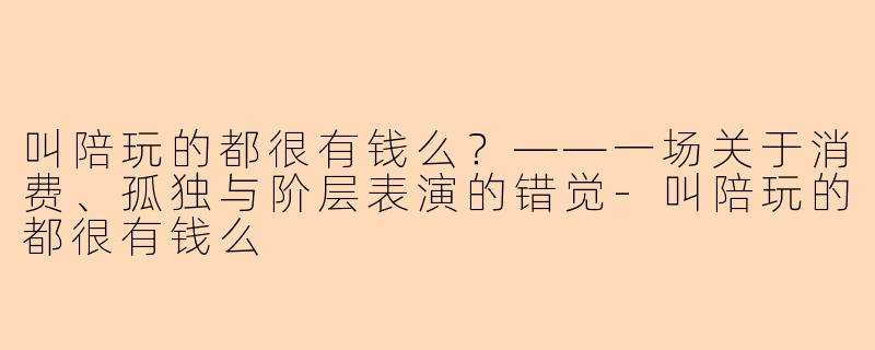 叫陪玩的都很有钱么?——一场关于消费、孤独与阶层表演的错觉-叫陪玩的都很有钱么
