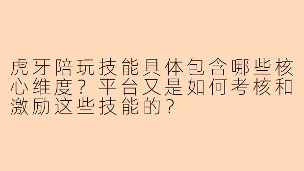 虎牙陪玩技能具体包含哪些核心维度？平台又是如何考核和激励这些技能的？