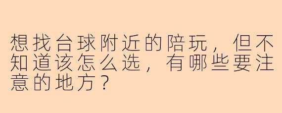 想找台球附近的陪玩,但不知道该怎么选,有哪些要注意的地方?