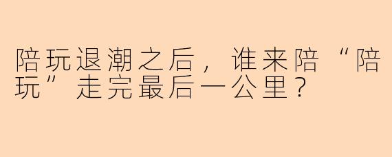 陪玩退潮之后，谁来陪“陪玩”走完最后一公里？