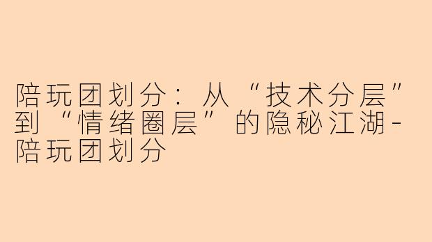 陪玩团划分：从“技术分层”到“情绪圈层”的隐秘江湖-陪玩团划分