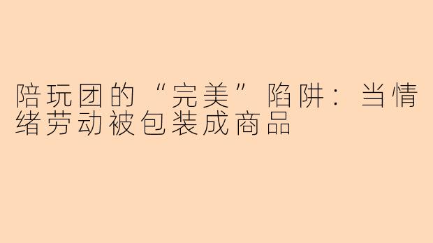 陪玩团的“完美”陷阱:当情绪劳动被包装成商品