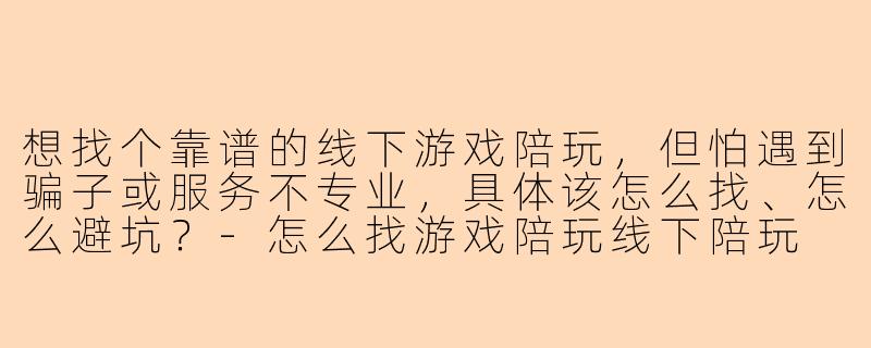 想找个靠谱的线下游戏陪玩,但怕遇到骗子或服务不专业,具体该怎么找、怎么避坑?-怎么找游戏陪玩线下陪玩